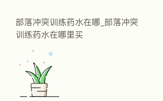 部落沖突訓練藥水在哪_部落沖突訓練藥水在哪里買