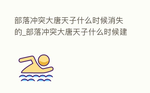 部落沖突大唐天子什么時(shí)候消失的_部落沖突大唐天子什么時(shí)候建的