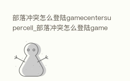 部落沖突怎么登陸gamecentersupercell_部落沖突怎么登陸gamecenter賬號