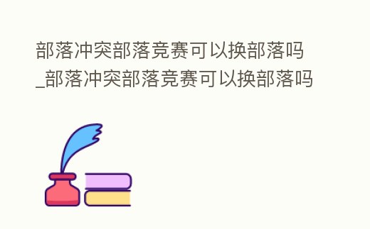 部落沖突部落競賽可以換部落嗎_部落沖突部落競賽可以換部落嗎