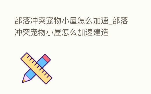 部落沖突寵物小屋怎么加速_部落沖突寵物小屋怎么加速建造