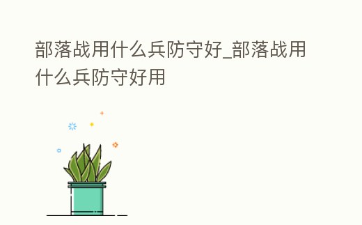 部落戰用什么兵防守好_部落戰用什么兵防守好用