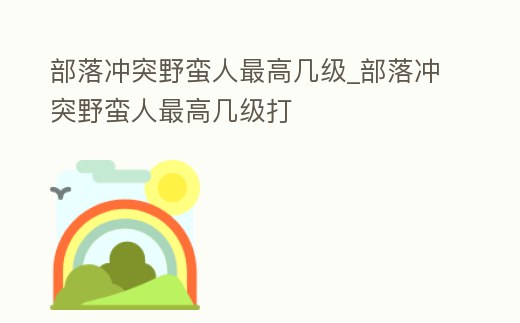 部落沖突野蠻人最高幾級_部落沖突野蠻人最高幾級打
