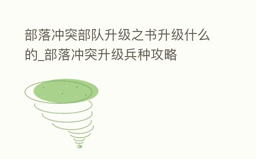 部落沖突部隊升級之書升級什么的_部落沖突升級兵種攻略