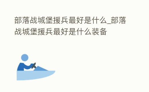 部落戰城堡援兵最好是什么_部落戰城堡援兵最好是什么裝備
