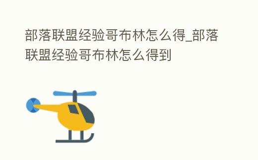 部落聯盟經驗哥布林怎么得_部落聯盟經驗哥布林怎么得到