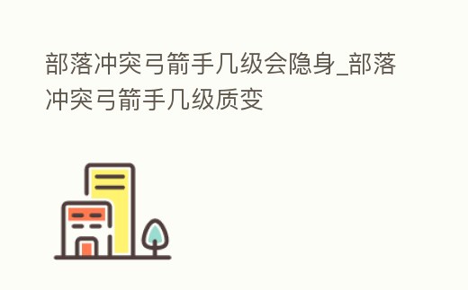 部落沖突弓箭手幾級會隱身_部落沖突弓箭手幾級質變