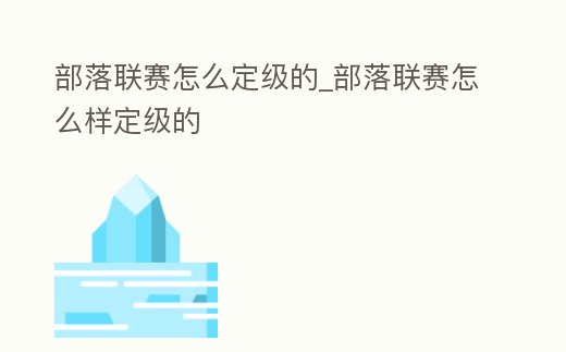 部落聯賽怎么定級的_部落聯賽怎么樣定級的
