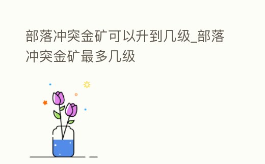 部落沖突金礦可以升到幾級_部落沖突金礦最多幾級