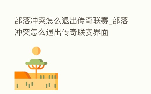 部落沖突怎么退出傳奇聯賽_部落沖突怎么退出傳奇聯賽界面