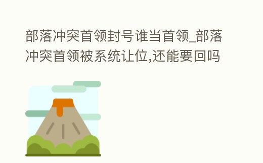 部落沖突首領封號誰當首領_部落沖突首領被系統讓位,還能要回嗎