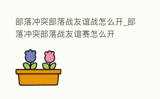 部落沖突部落戰友誼戰怎么開_部落沖突部落戰友誼賽怎么開