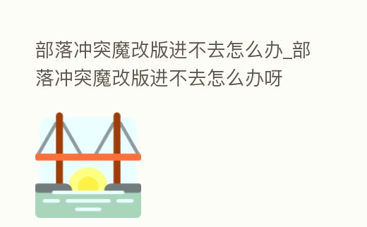 部落沖突魔改版進(jìn)不去怎么辦_部落沖突魔改版進(jìn)不去怎么辦呀