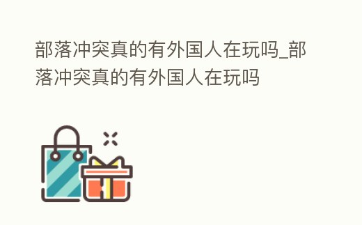 部落沖突真的有外國(guó)人在玩嗎_部落沖突真的有外國(guó)人在玩嗎