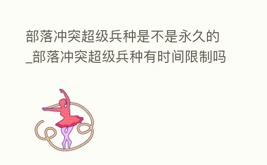 部落沖突超級(jí)兵種是不是永久的_部落沖突超級(jí)兵種有時(shí)間限制嗎