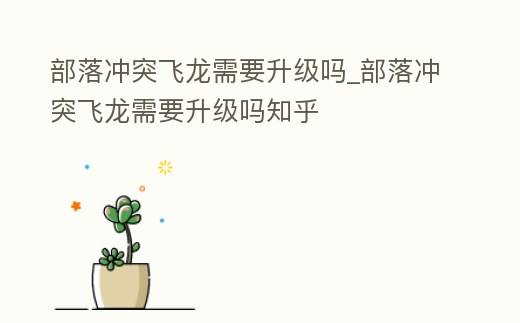 部落沖突飛龍需要升級嗎_部落沖突飛龍需要升級嗎知乎