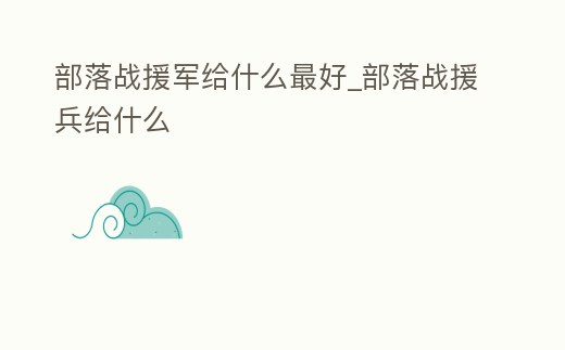 部落戰(zhàn)援軍給什么最好_部落戰(zhàn)援兵給什么