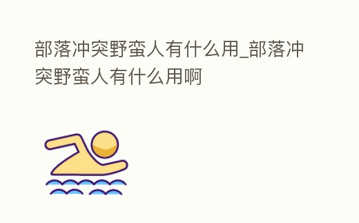 部落沖突野蠻人有什么用_部落沖突野蠻人有什么用啊