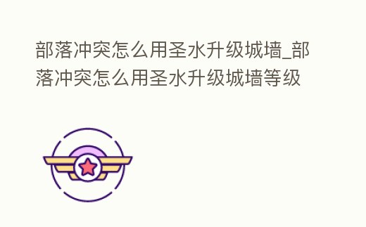部落沖突怎么用圣水升級城墻_部落沖突怎么用圣水升級城墻等級
