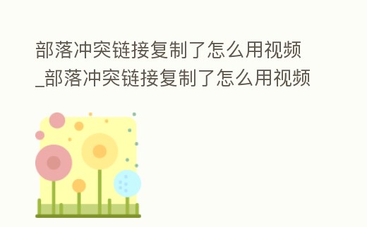 部落沖突鏈接復制了怎么用視頻_部落沖突鏈接復制了怎么用視頻打開