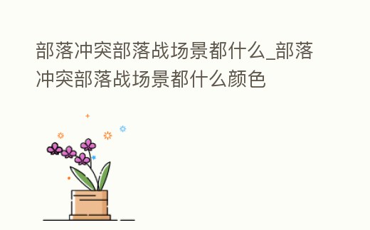 部落沖突部落戰場景都什么_部落沖突部落戰場景都什么顏色