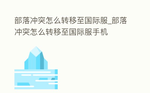 部落沖突怎么轉移至國際服_部落沖突怎么轉移至國際服手機