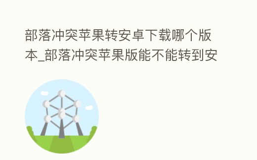 部落沖突蘋果轉安卓下載哪個版本_部落沖突蘋果版能不能轉到安卓系統