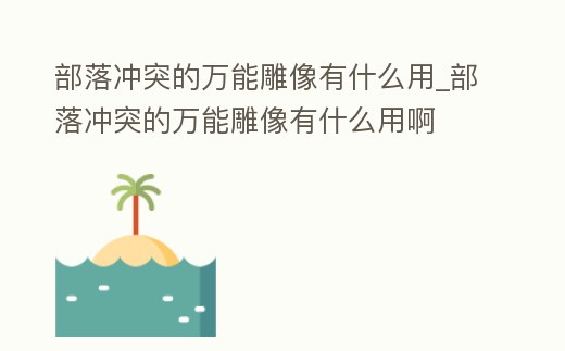 部落沖突的萬能雕像有什么用_部落沖突的萬能雕像有什么用啊