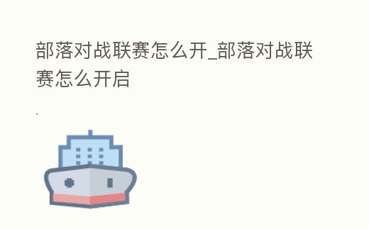 部落對(duì)戰(zhàn)聯(lián)賽怎么開_部落對(duì)戰(zhàn)聯(lián)賽怎么開啟