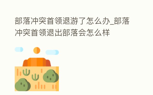 部落沖突首領(lǐng)退游了怎么辦_部落沖突首領(lǐng)退出部落會(huì)怎么樣