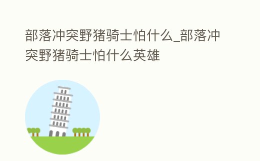 部落沖突野豬騎士怕什么_部落沖突野豬騎士怕什么英雄