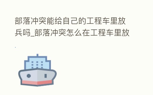 部落沖突能給自己的工程車里放兵嗎_部落沖突怎么在工程車里放兵