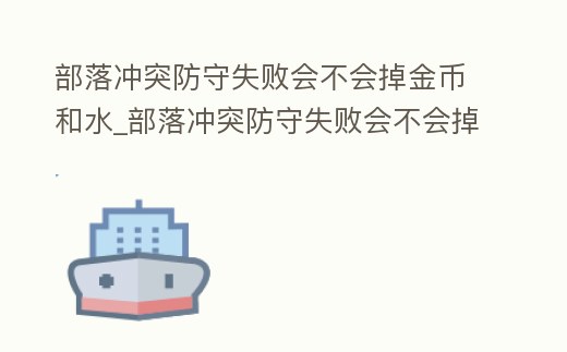 部落沖突防守失敗會不會掉金幣和水_部落沖突防守失敗會不會掉金幣和水印