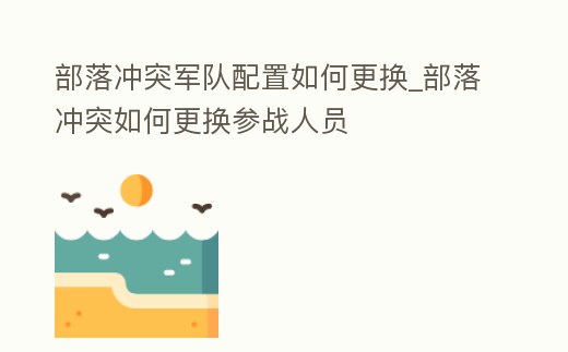 部落沖突軍隊配置如何更換_部落沖突如何更換參戰人員