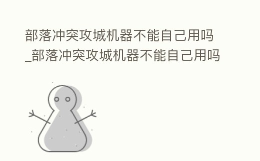 部落沖突攻城機器不能自己用嗎_部落沖突攻城機器不能自己用嗎怎么辦