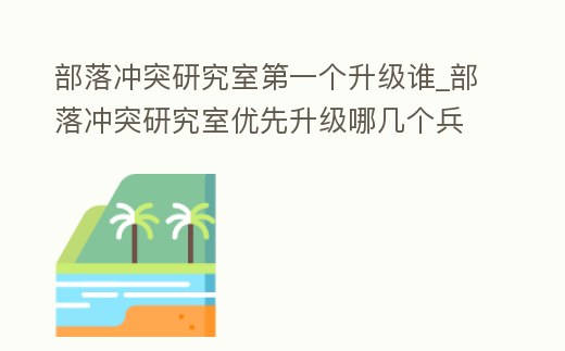 部落沖突研究室第一個(gè)升級(jí)誰(shuí)_部落沖突研究室優(yōu)先升級(jí)哪幾個(gè)兵種