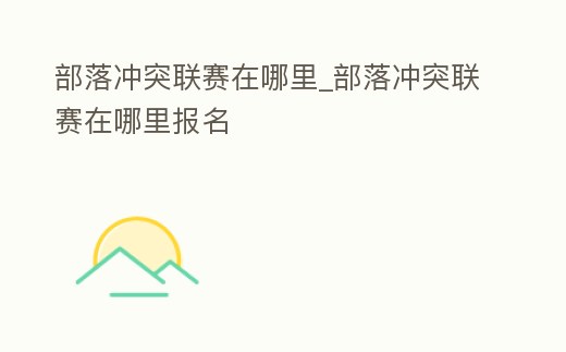 部落沖突聯賽在哪里_部落沖突聯賽在哪里報名