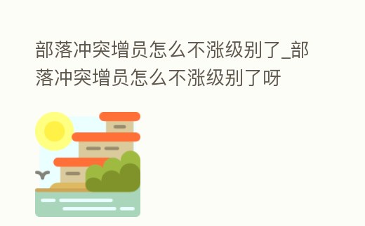 部落沖突增員怎么不漲級別了_部落沖突增員怎么不漲級別了呀