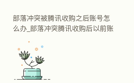 部落沖突被騰訊收購之后賬號怎么辦_部落沖突騰訊收購后以前賬號在嗎
