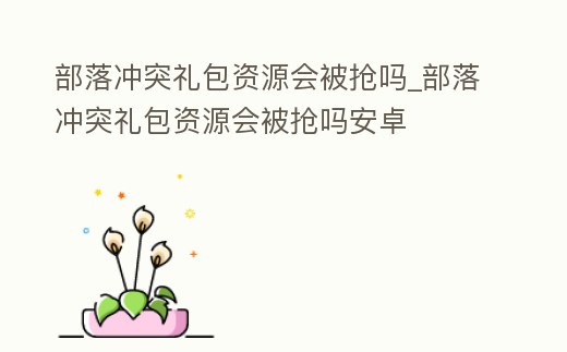 部落沖突禮包資源會被搶嗎_部落沖突禮包資源會被搶嗎安卓