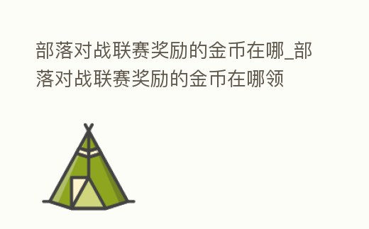 部落對戰聯賽獎勵的金幣在哪_部落對戰聯賽獎勵的金幣在哪領