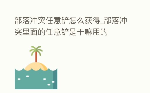 部落沖突任意鏟怎么獲得_部落沖突里面的任意鏟是干嘛用的