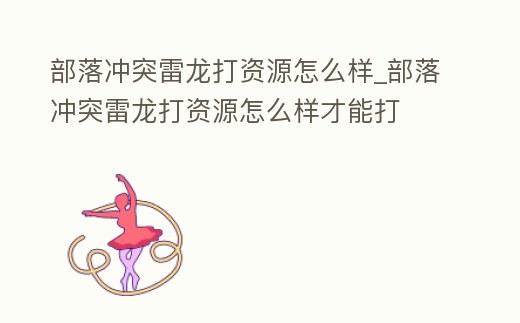 部落沖突雷龍打資源怎么樣_部落沖突雷龍打資源怎么樣才能打