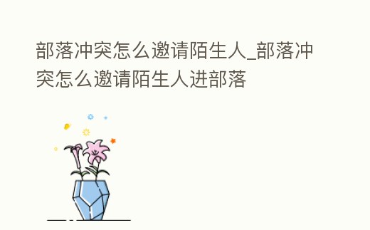 部落沖突怎么邀請(qǐng)陌生人_部落沖突怎么邀請(qǐng)陌生人進(jìn)部落