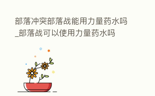 部落沖突部落戰能用力量藥水嗎_部落戰可以使用力量藥水嗎