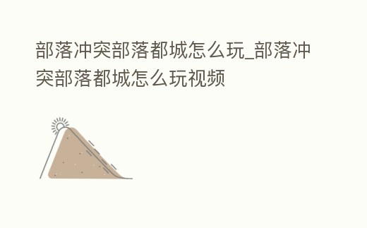 部落沖突部落都城怎么玩_部落沖突部落都城怎么玩視頻