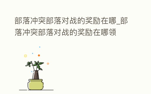 部落沖突部落對(duì)戰(zhàn)的獎(jiǎng)勵(lì)在哪_部落沖突部落對(duì)戰(zhàn)的獎(jiǎng)勵(lì)在哪領(lǐng)
