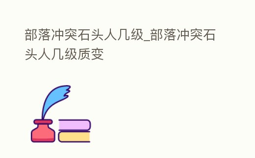 部落沖突石頭人幾級_部落沖突石頭人幾級質變