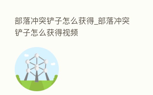 部落沖突鏟子怎么獲得_部落沖突鏟子怎么獲得視頻