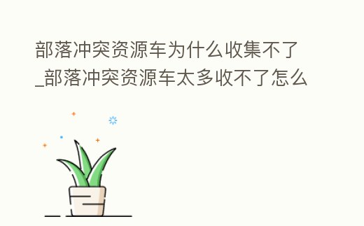 部落沖突資源車為什么收集不了_部落沖突資源車太多收不了怎么辦
